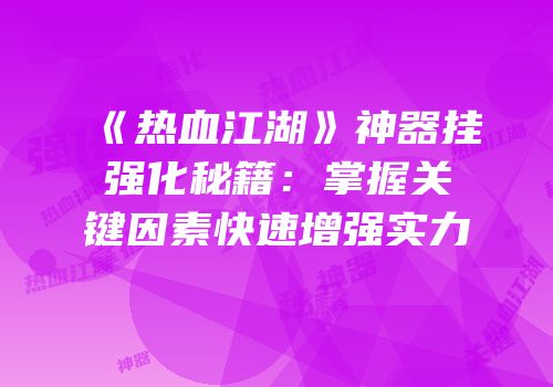《热血江湖》神器挂强化秘籍:掌握关键因素快速增强实力