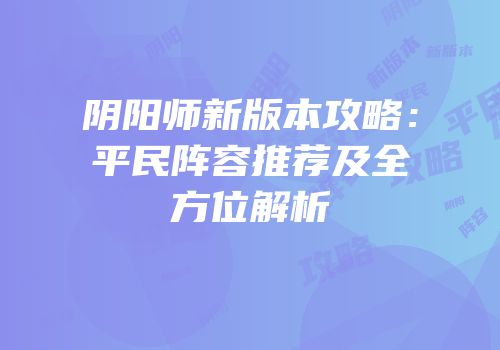 阴阳师新版本攻略：平民阵容推荐及全方位解析