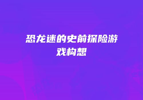 恐龙迷的史前探险游戏构想