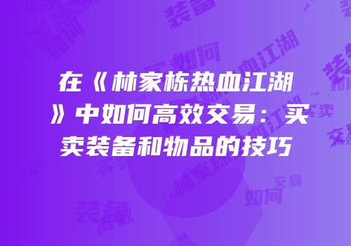 在《林家栋热血江湖》中如何高效交易：买卖装备和物品的技巧