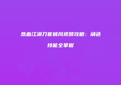 热血江湖刀客披风视频攻略：角色技能全掌握