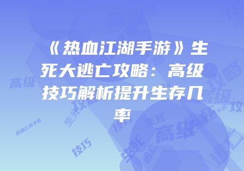 《热血江湖手游》生死大逃亡攻略：高级技巧解析提升生存几率