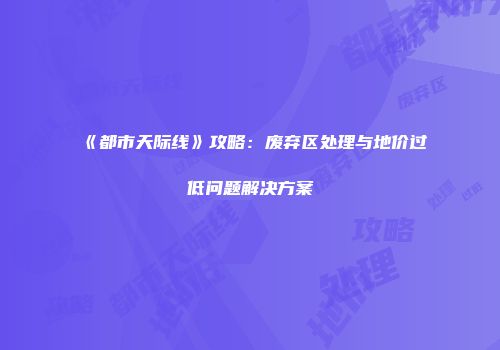《都市天际线》攻略：废弃区处理与地价过低问题解决方案