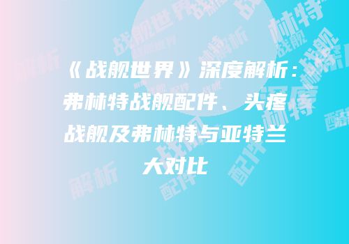 《战舰世界》深度解析：弗林特战舰配件、头疼战舰及弗林特与亚特兰大对比
