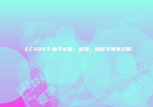 《CSR2》新手必看：起步、调校与赛事攻略