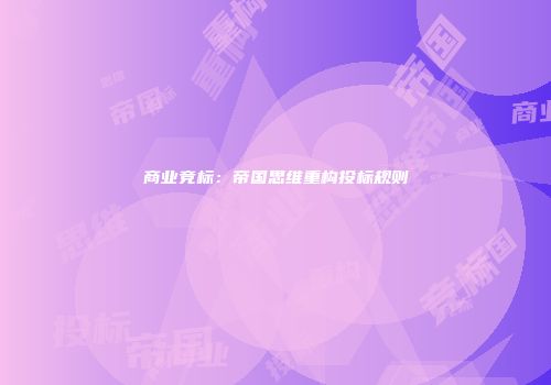 商业竞标：帝国思维重构投标规则