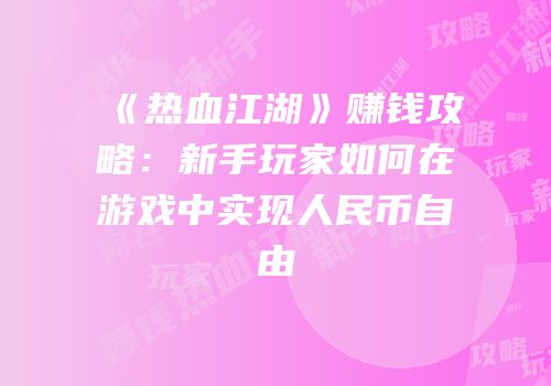 《热血江湖》赚钱攻略:新手玩家如何在游戏中实现人民币自由