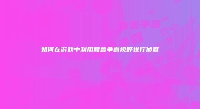 如何在游戏中利用魔兽争霸视野进行侦查
