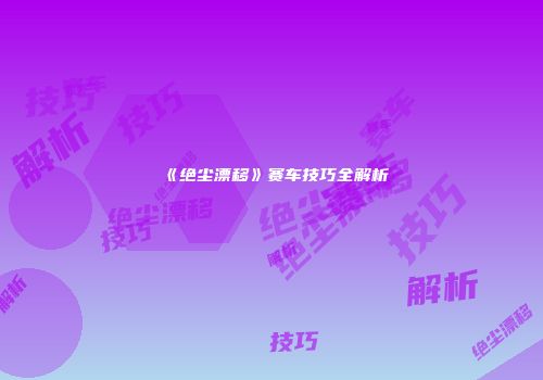 《绝尘漂移》赛车技巧全解析