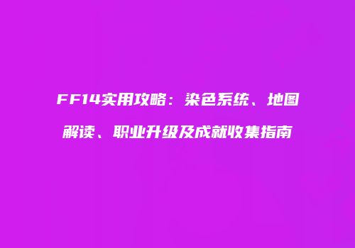 FF14实用攻略：染色系统、地图解读、职业升级及成就收集指南