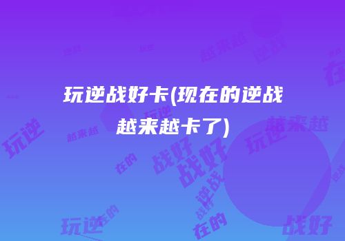 玩逆战好卡(现在的逆战越来越卡了)