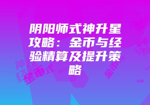 阴阳师式神升星攻略：金币与经验精算及提升策略