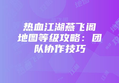 热血江湖燕飞阁地图等级攻略：团队协作技巧