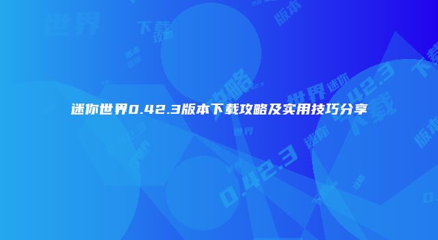 迷你世界0.42.3版本下载攻略及实用技巧分享