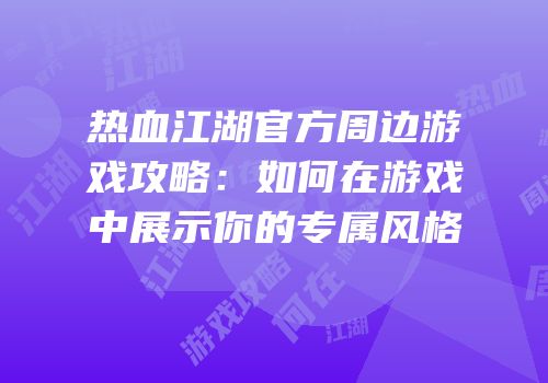 热血江湖官方周边游戏攻略：如何在游戏中展示你的专属风格