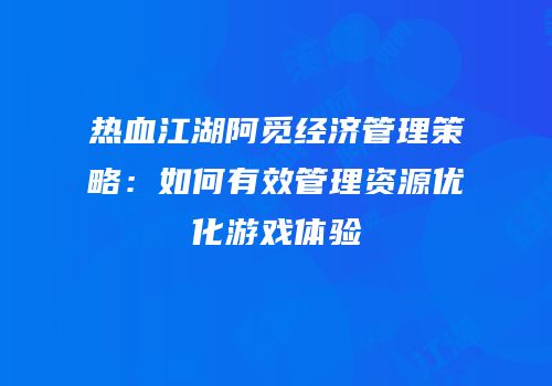 热血江湖阿觅经济管理策略：如何有效管理资源优化游戏体验