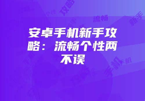 安卓手机新手攻略：流畅个性两不误