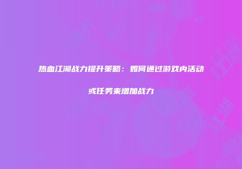 热血江湖战力提升策略：如何通过游戏内活动或任务来增加战力