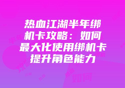 热血江湖半年绑机卡攻略：如何最大化使用绑机卡提升角色能力