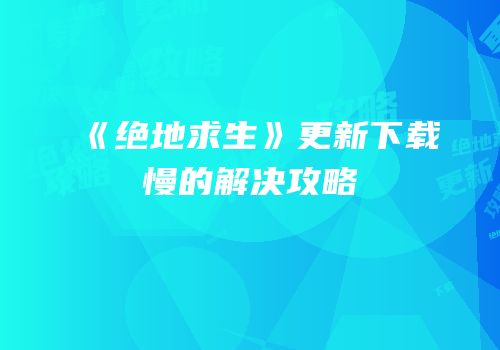 《绝地求生》更新下载慢的解决攻略