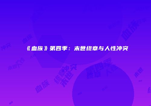 《血族》第四季：末世终章与人性冲突