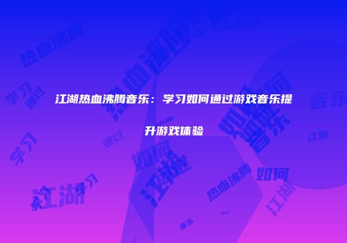 江湖热血沸腾音乐：学习如何通过游戏音乐提升游戏体验