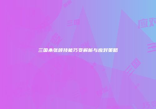 三国杀张颌技能巧变解析与应对策略