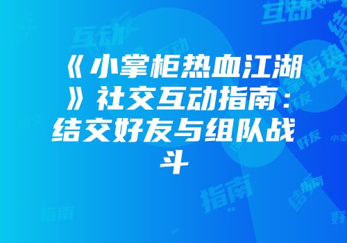 《小掌柜热血江湖》社交互动指南：结交好友与组队战斗