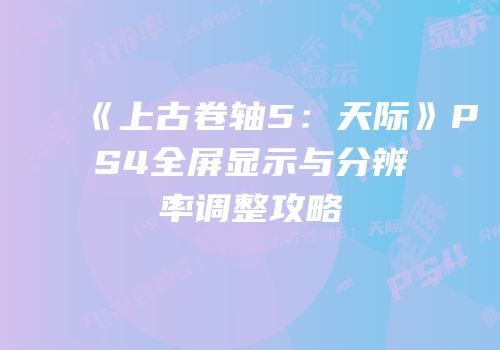 《上古卷轴5：天际》PS4全屏显示与分辨率调整攻略