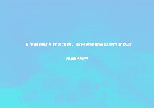《传奇霸业》符文攻略：如何选择最高效的符文以增强角色属性