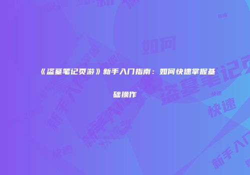 《盗墓笔记页游》新手入门指南：如何快速掌握基础操作