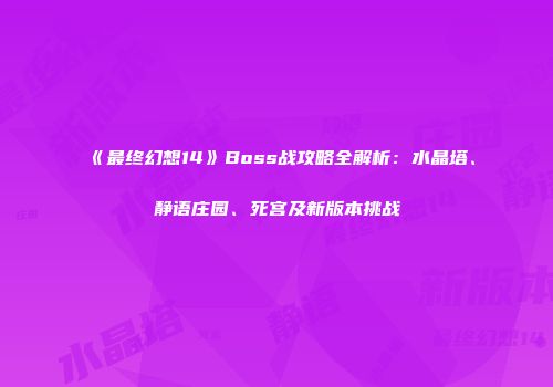 《最终幻想14》Boss战攻略全解析：水晶塔、静语庄园、死宫及新版本挑战