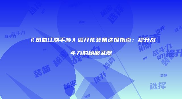 《热血江湖手游》满开花装备选择指南：提升战斗力的秘密武器
