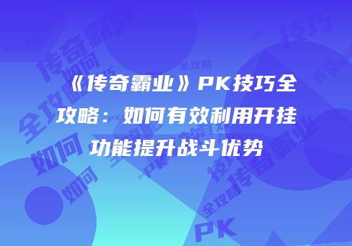 《传奇霸业》PK技巧全攻略：如何有效利用开挂功能提升战斗优势