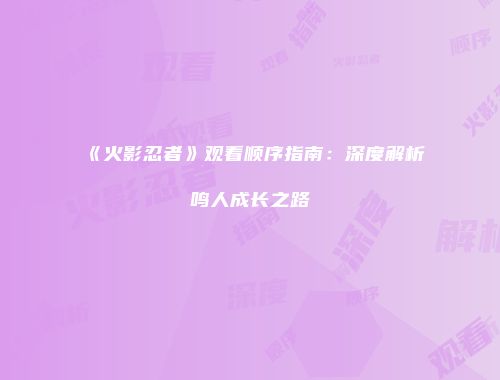 《火影忍者》观看顺序指南：深度解析鸣人成长之路