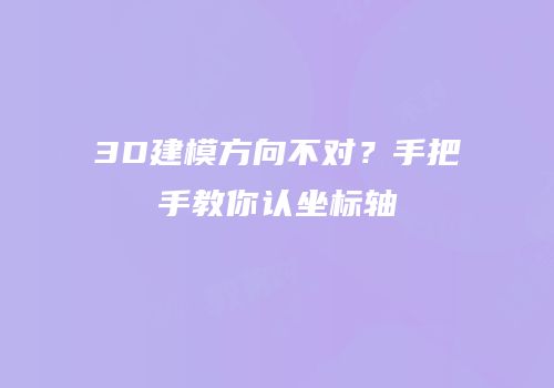 3D建模方向不对？手把手教你认坐标轴