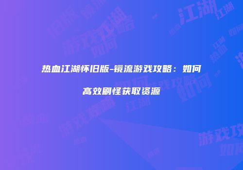 热血江湖怀旧版-镜流游戏攻略：如何高效刷怪获取资源