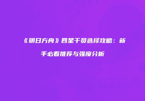 《明日方舟》四星干员选择攻略：新手必看推荐与强度分析