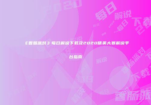 《香肠派对》每日解说下载及2020精英大赛解说平台指南