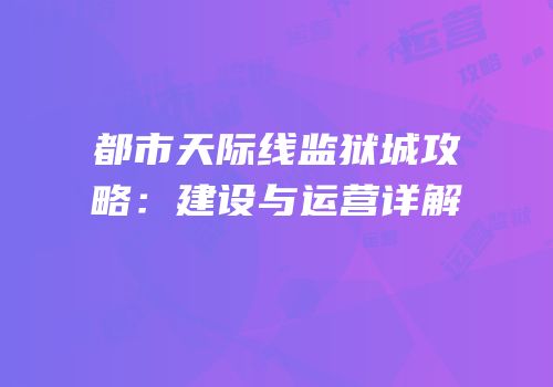 都市天际线监狱城攻略：建设与运营详解