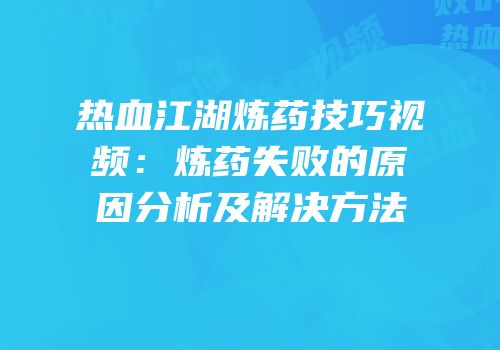 热血江湖炼药技巧视频：炼药失败的原因分析及解决方法
