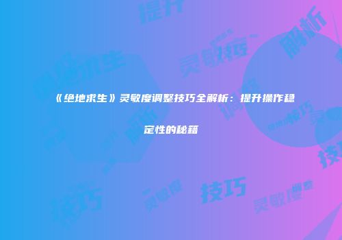 《绝地求生》灵敏度调整技巧全解析：提升操作稳定性的秘籍