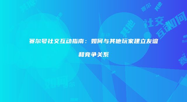 赛尔号社交互动指南：如何与其他玩家建立友谊和竞争关系