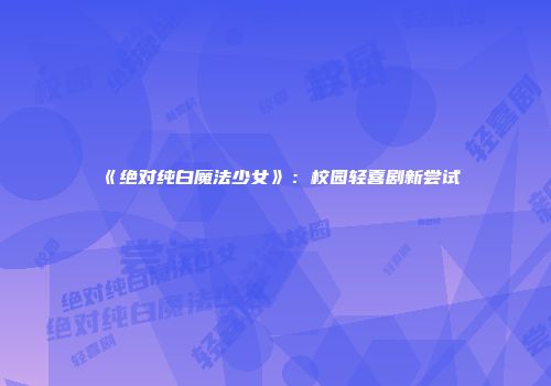 《绝对纯白魔法少女》：校园轻喜剧新尝试