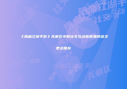 《热血江湖手游》无痕区中的社交互动指南如何结交更多朋友