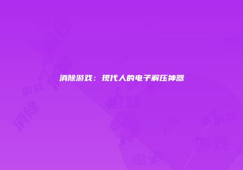 消除游戏：现代人的电子解压神器