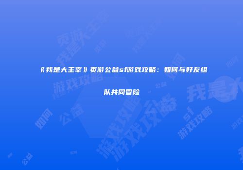 《我是大主宰》页游公益sf游戏攻略：如何与好友组队共同冒险