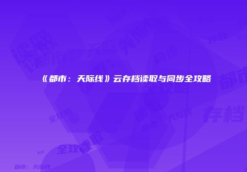 《都市：天际线》云存档读取与同步全攻略