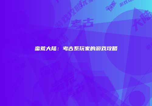 蛮荒大陆：考古系玩家的游戏攻略