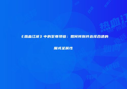《热血江湖》中的至尊项链：如何辨别并选择合适的魔或圣属性